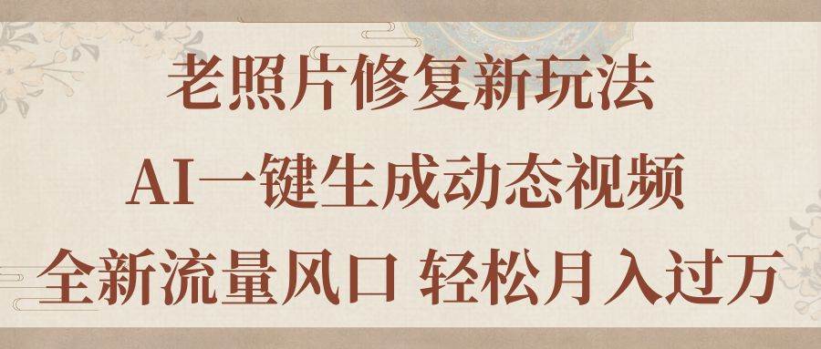 老照片修复新玩法，老照片AI一键生成动态视频 全新流量风口 轻松月入过万-扬明网创