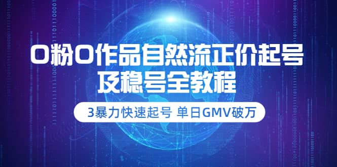 0粉0作品自然流正价起号及稳号全教程：3暴力快速起号 单日GMV破万-价值2980-扬明网创