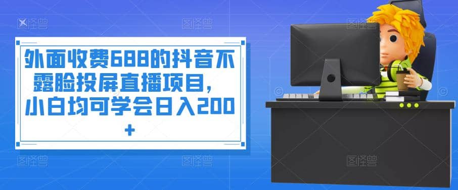 外面收费688的抖音不露脸投屏直播项目，小白均可学会日入200+-扬明网创