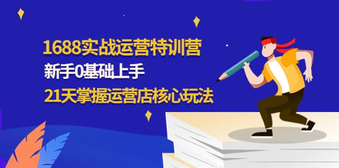 1688实战特训营：新手0基础上手，21天掌握运营店核心玩法-扬明网创