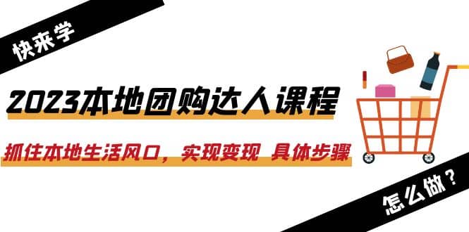 2023本地团购达人课程：抓住本地生活风口，实现变现 具体步骤（22节课）-扬明网创