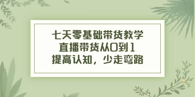 七天零基础带货教学，直播带货从0到1，提高认知，少走弯路-扬明网创