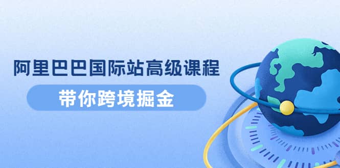 阿里巴巴国际站高级课程：带你跨境掘金，选品+优化+广告+推广-扬明网创