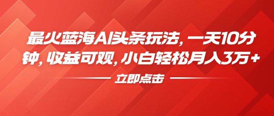 最火蓝海AI头条玩法，一天10分钟，收益可观，小白轻松月入3万+-扬明网创