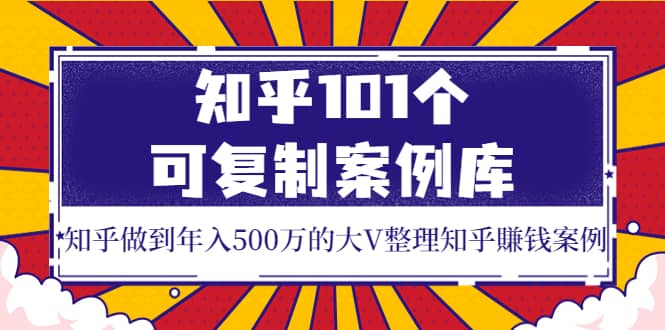 知乎101个可复制案例库，知乎做到年入500万的大V整理知乎賺钱案例-扬明网创