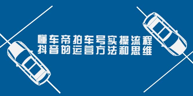 懂车帝拍车号实操流程：抖音的运营方法和思维（价值699元）-扬明网创