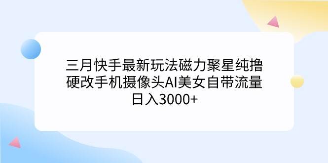 三月快手最新玩法磁力聚星纯撸，硬改手机摄像头AI美女自带流量日入3000+…-扬明网创