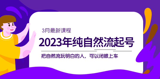 2023年纯自然流·起号课程，把自然流·玩明白的人 可以闭眼上车（3月更新）-扬明网创