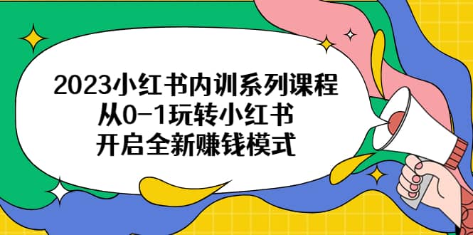 2023小红书内训系列课程，从0-1玩转小红书，开启全新赚钱模式-扬明网创