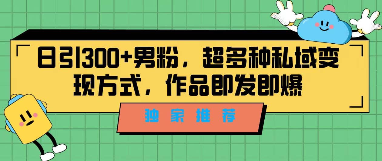 独家推荐！日引300+男粉，超多种私域变现方式，作品即发即报-扬明网创