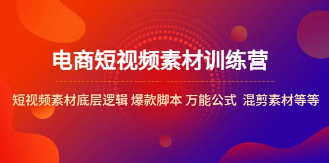 电商短视频素材训练营：短视频素材底层逻辑 爆款脚本 万能公式 混剪素材等-扬明网创