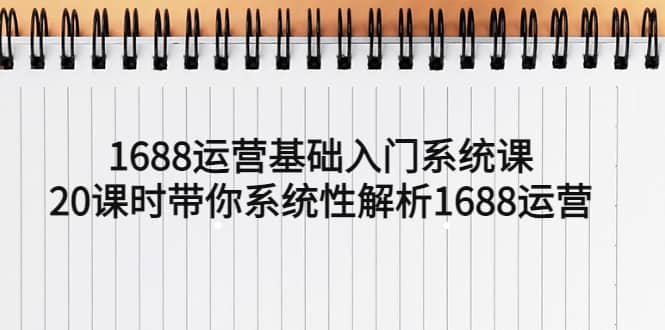 1688运营基础入门系统课，20课时带你系统性解析1688运营-扬明网创