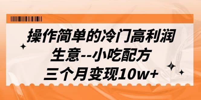 操作简单的冷门高利润生意–小吃配方，三个月变现10w+（教程+配方资料）-扬明网创