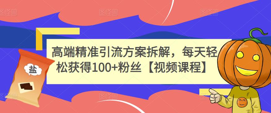 高端精准引流方案拆解，每天轻松获得100+粉丝【视频课程】-扬明网创