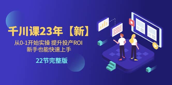 千川课23年【新】从0-1开始实操 提升投产ROI 新手也能快速上手 22节完整版-扬明网创