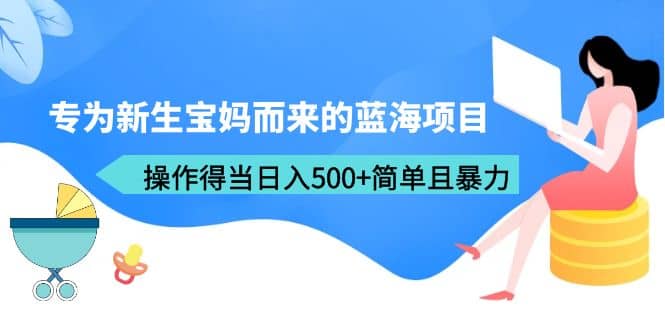 专为新生宝妈而来的蓝海项目，操作得当日入500+简单且暴力（教程+工具）-扬明网创