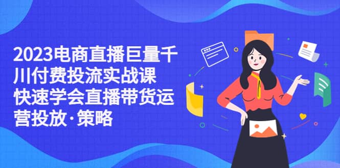 2023电商直播巨量千川付费投流实战课，快速学会直播带货运营投放·策略-扬明网创