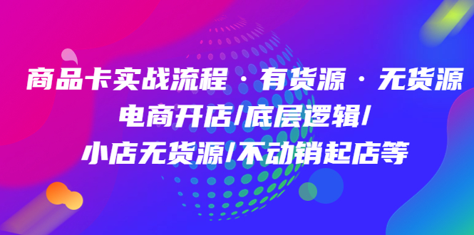 商品卡实战流程·有货源无货源 电商开店/底层逻辑/小店无货源/不动销起店等-扬明网创