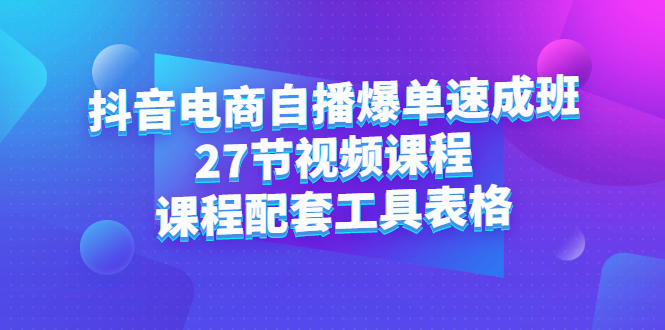 抖音电商自播爆单速成班：27节视频课程+课程配套工具表格-扬明网创