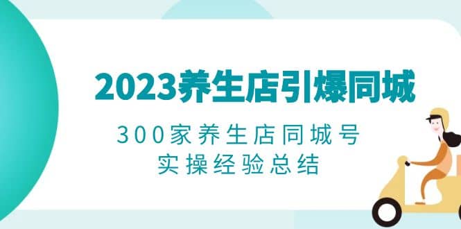 2023养生店·引爆同城，300家养生店同城号实操经验总结-扬明网创