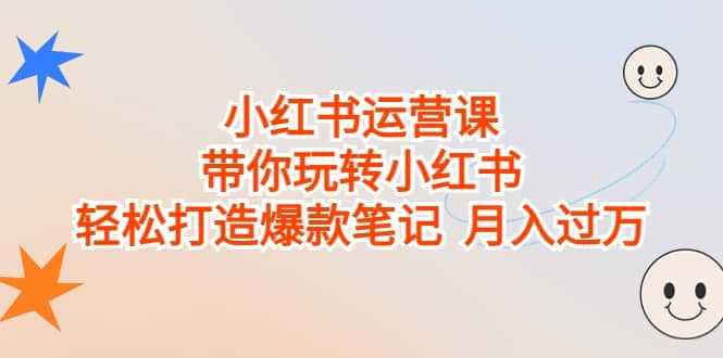 小红书运营课，带你玩转小红书，轻松打造爆款笔记 月入过万-扬明网创