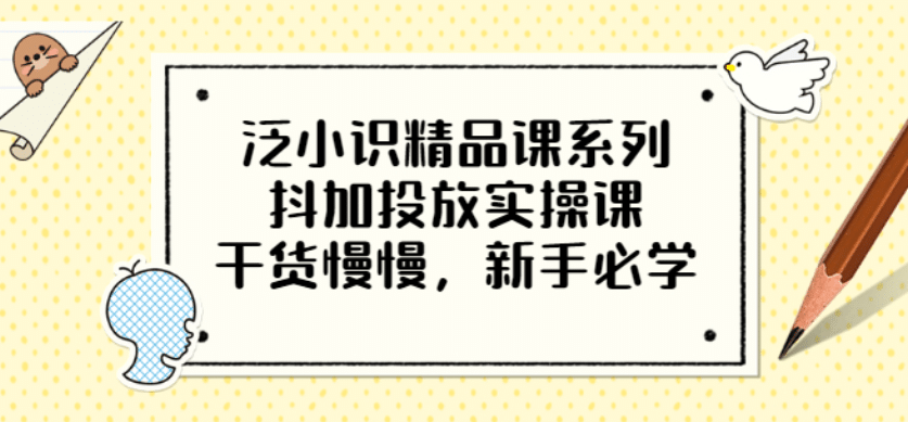 泛小识精品课系列：抖加投放实操课，干货慢慢，新手必学（12节视频课）-扬明网创