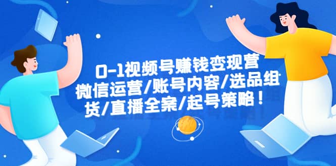 0-1视频号赚钱变现营：微信运营-账号内容-选品组货-直播全案-起号策略-扬明网创