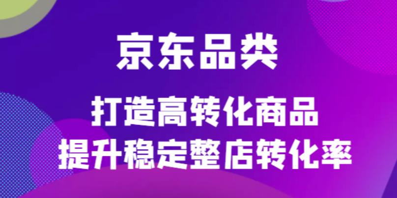 京东电商品类定制培训课程，打造高转化商品提升稳定整店转化率-扬明网创