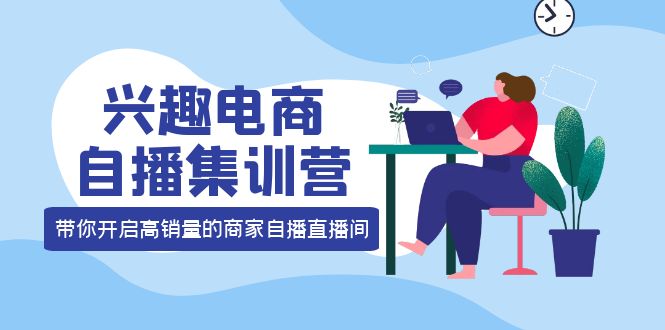 兴趣电商自播集训营：三大核心能力 12种玩法 提高销量，核心落地实操-扬明网创