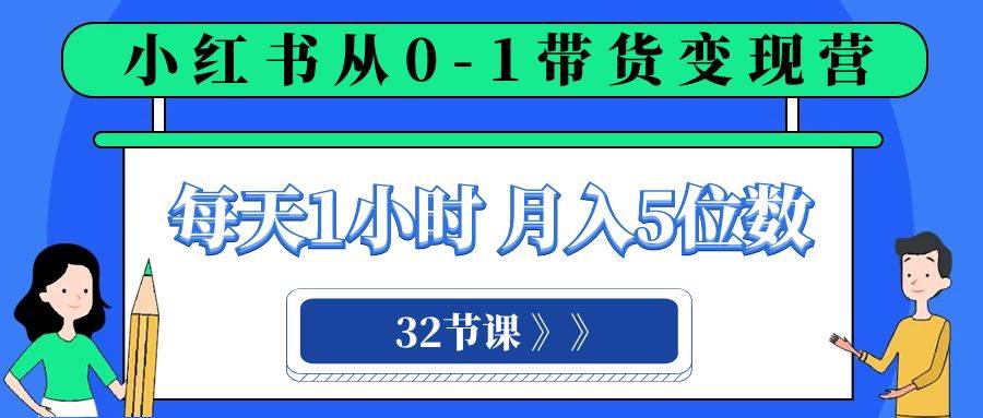 小红书 0-1带货变现营，每天1小时，轻松月入5位数（32节课）-扬明网创