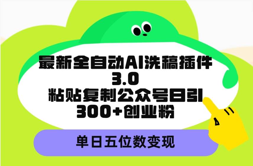 最新全自动AI洗稿插件3.0，粘贴复制公众号日引300+创业粉，单日五位数变现-扬明网创