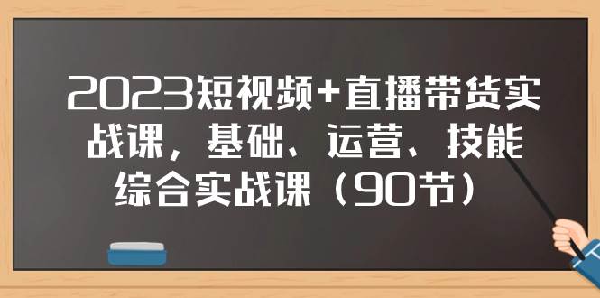 2023短视频+直播带货实战课，基础、运营、技能综合实操课（90节）-扬明网创