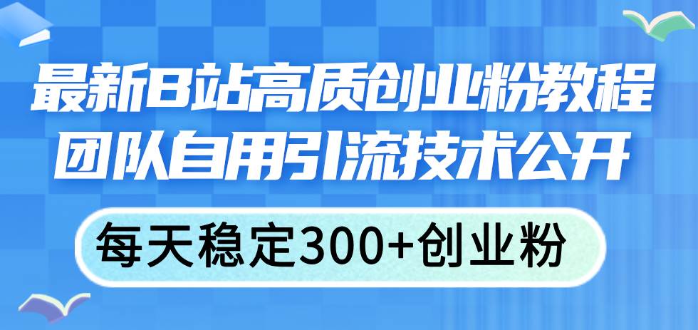 最新B站高质创业粉教程，团队自用引流技术公开-扬明网创