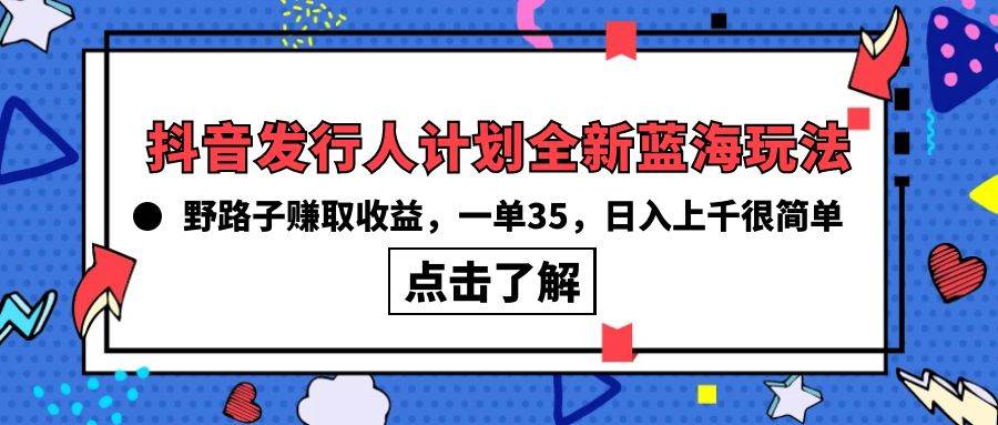 抖音发行人计划全新蓝海玩法，野路子赚取收益，一单35，日入上千很简单!-扬明网创