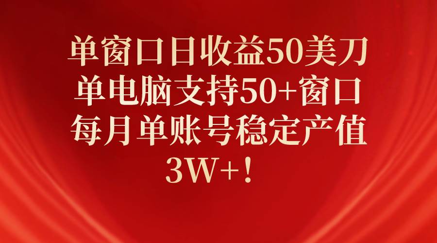 单窗口日收益50美刀，单电脑支持50+窗口，每月单账号稳定产值3W+！-扬明网创