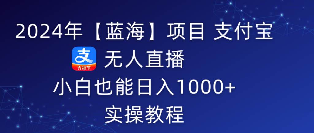 2024年【蓝海】项目 支付宝无人直播 小白也能日入1000+  实操教程-扬明网创