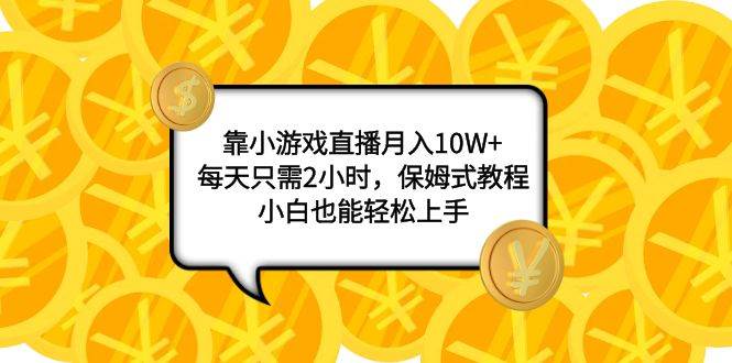 靠小游戏直播月入10W+，每天只需2小时，保姆式教程，小白也能轻松上手-扬明网创