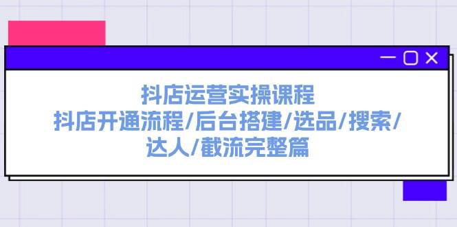 抖店运营实操课程：抖店开通流程/后台搭建/选品/搜索/达人/截流完整篇-扬明网创