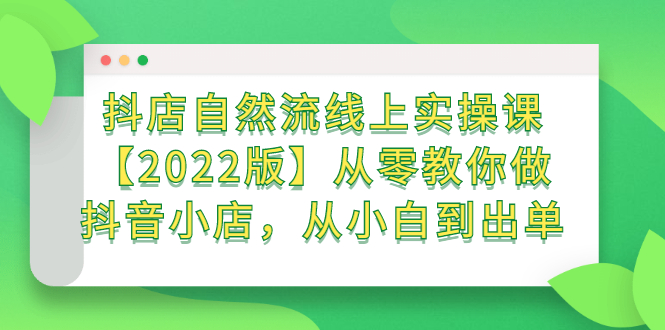 抖店自然流线上实操课【2022版】从零教你做抖音小店，从小白到出单-扬明网创