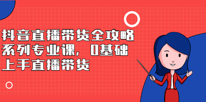 抖音直播带货全攻略系列专业课，0基础上手直播带货-扬明网创