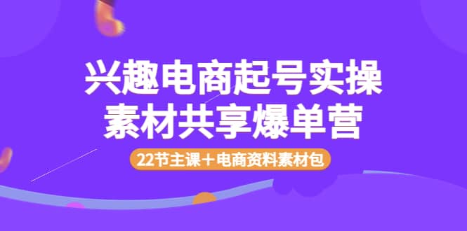 兴趣电商起号实操素材共享爆单营（22节主课＋电商资料素材包）-扬明网创