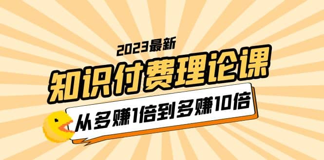 2023知识付费理论课，从多赚1倍到多赚10倍（10节视频课）-扬明网创