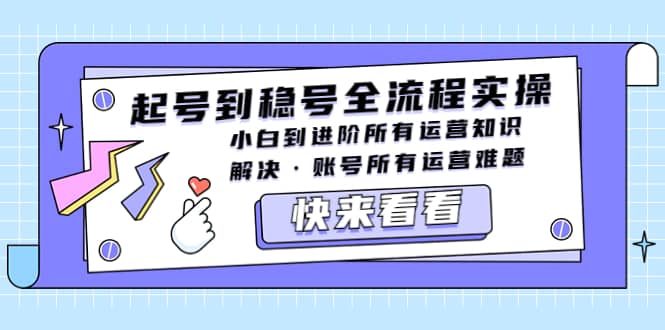 起号到稳号全流程实操，小白到进阶所有运营知识，解决·账号所有运营难题-扬明网创