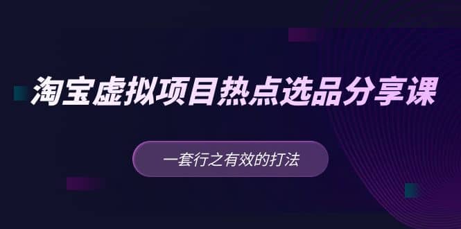 淘宝虚拟项目热点选品分享课：一套行之有效的打法-扬明网创