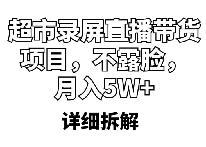 超市录屏直播带货项目，不露脸，月入5W+（详细拆解）-扬明网创