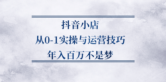 抖音小店从0-1实操与运营技巧,价值5980元-扬明网创