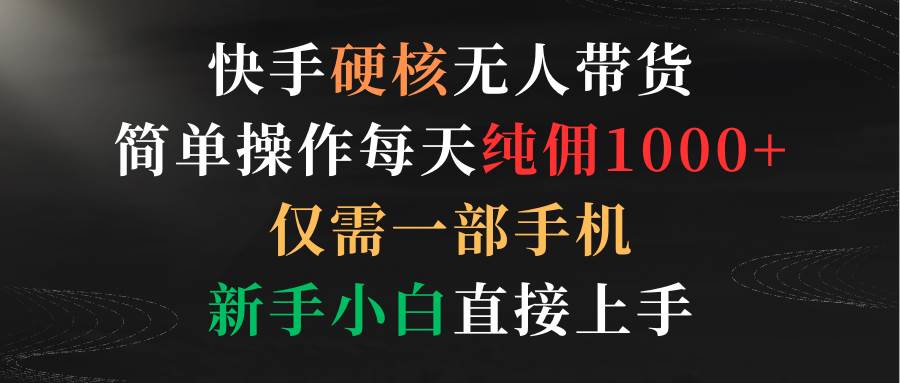 快手硬核无人带货，简单操作每天纯佣1000+,仅需一部手机，新手小白直接上手-扬明网创