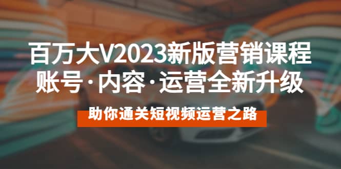 百万大V2023新版营销课 账号·内容·运营全新升级 通关短视频运营之路-扬明网创