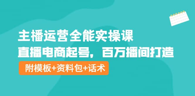 主播运营全能实操课：直播电商起号，百万播间打造（附模板+资料包+话术）-扬明网创