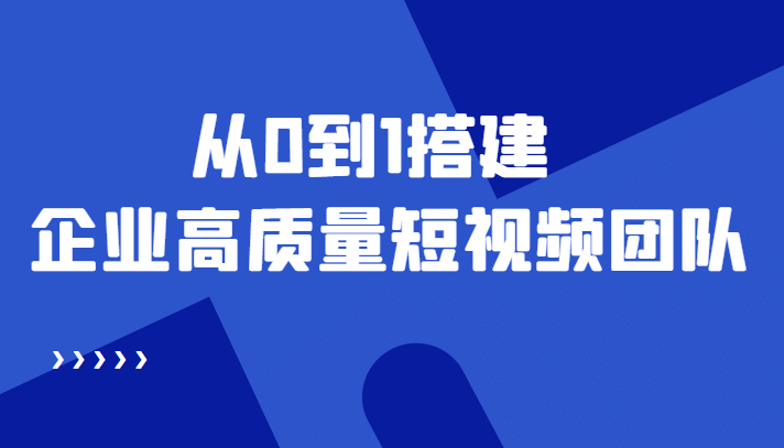 老板必学12节课，教你从0到1搭建企业高质量短视频团队，解决你的搭建难题-扬明网创